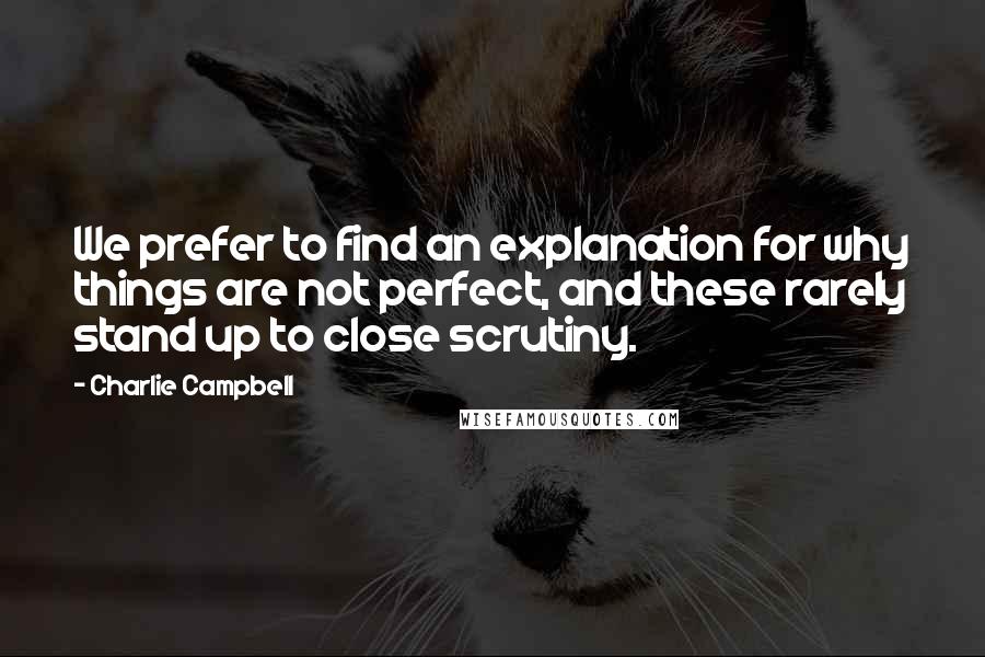 Charlie Campbell Quotes: We prefer to find an explanation for why things are not perfect, and these rarely stand up to close scrutiny.