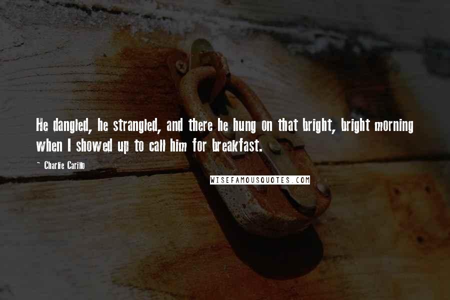 Charlie Carillo Quotes: He dangled, he strangled, and there he hung on that bright, bright morning when I showed up to call him for breakfast.