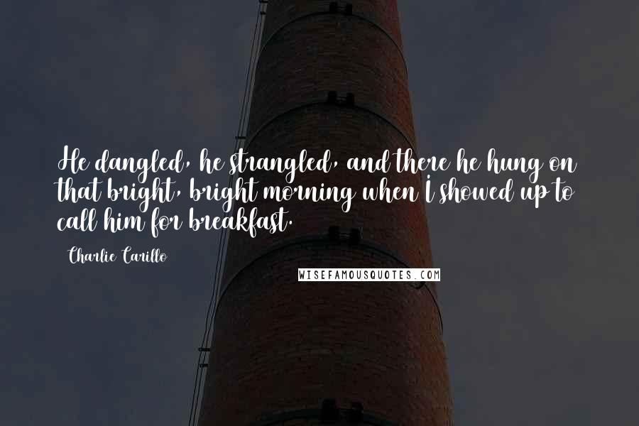 Charlie Carillo Quotes: He dangled, he strangled, and there he hung on that bright, bright morning when I showed up to call him for breakfast.