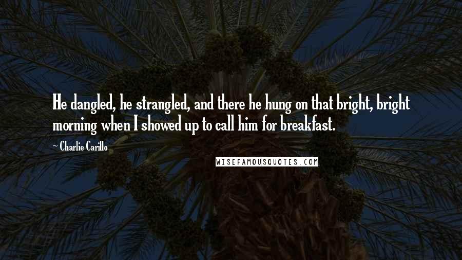 Charlie Carillo Quotes: He dangled, he strangled, and there he hung on that bright, bright morning when I showed up to call him for breakfast.