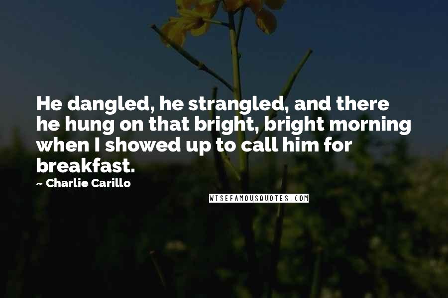 Charlie Carillo Quotes: He dangled, he strangled, and there he hung on that bright, bright morning when I showed up to call him for breakfast.