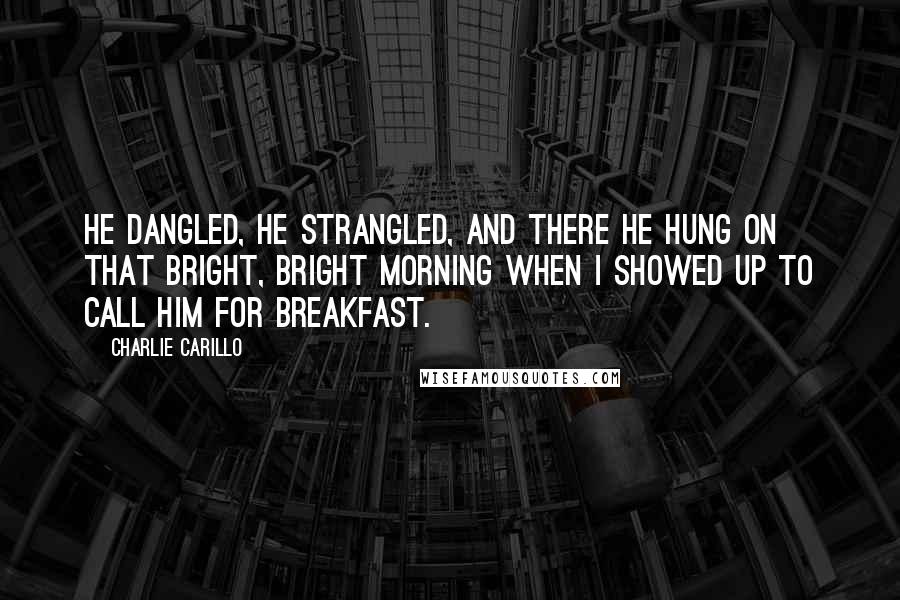 Charlie Carillo Quotes: He dangled, he strangled, and there he hung on that bright, bright morning when I showed up to call him for breakfast.