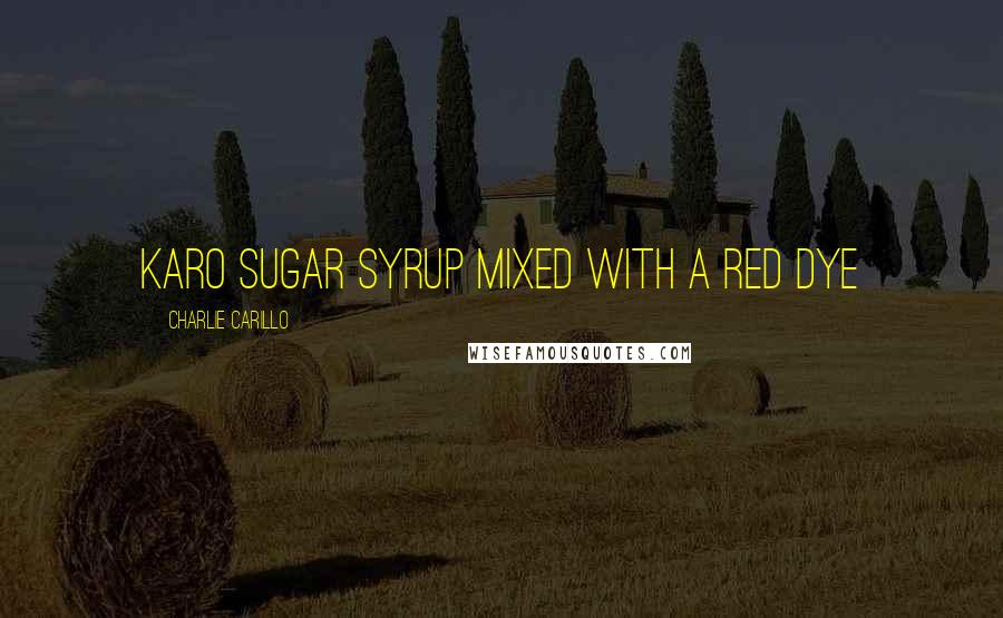 Charlie Carillo Quotes: Karo sugar syrup mixed with a red dye