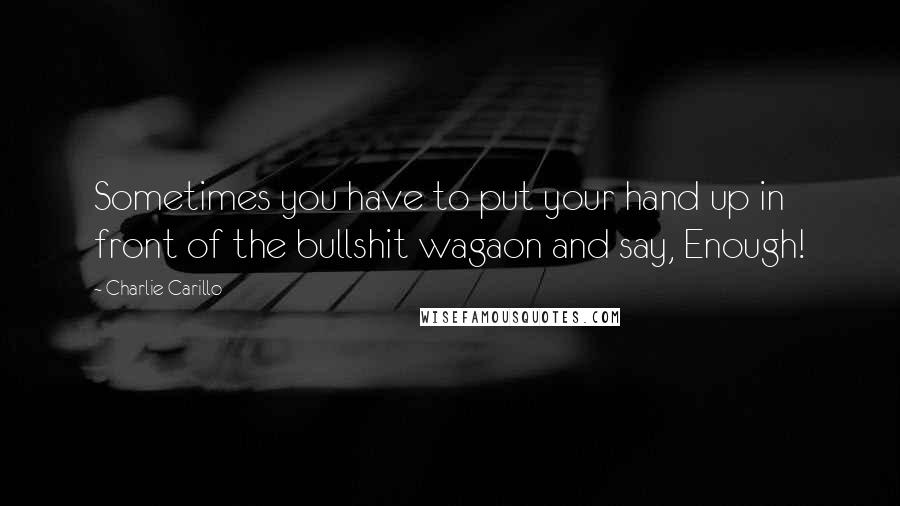 Charlie Carillo Quotes: Sometimes you have to put your hand up in front of the bullshit wagaon and say, Enough!