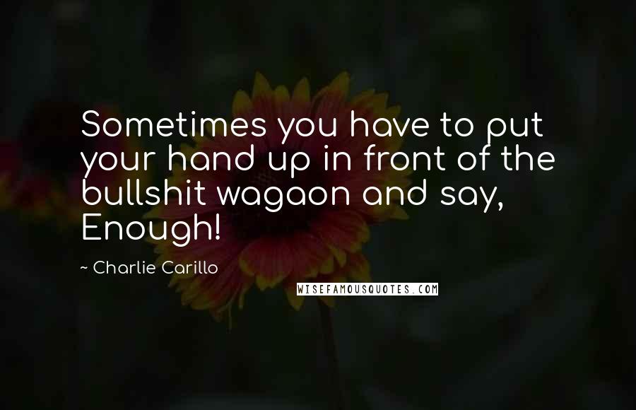 Charlie Carillo Quotes: Sometimes you have to put your hand up in front of the bullshit wagaon and say, Enough!