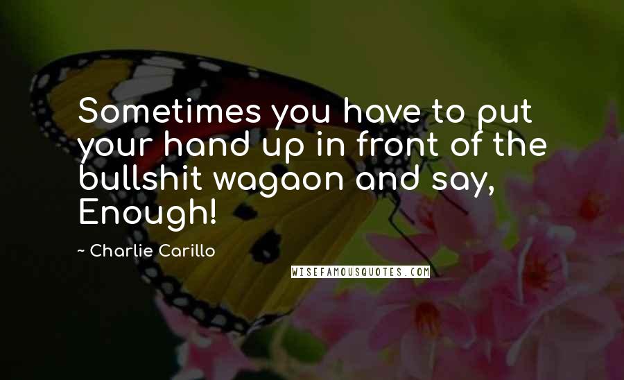 Charlie Carillo Quotes: Sometimes you have to put your hand up in front of the bullshit wagaon and say, Enough!