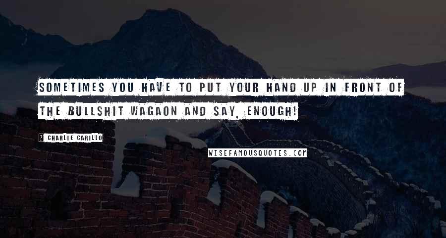 Charlie Carillo Quotes: Sometimes you have to put your hand up in front of the bullshit wagaon and say, Enough!