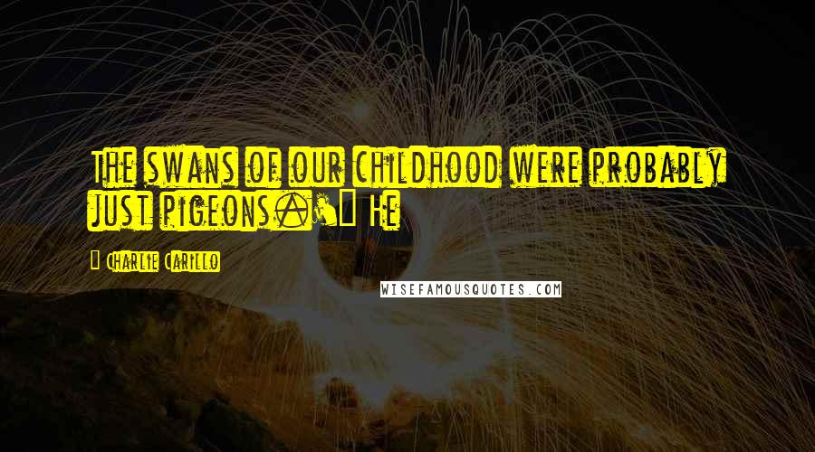 Charlie Carillo Quotes: The swans of our childhood were probably just pigeons.'" He