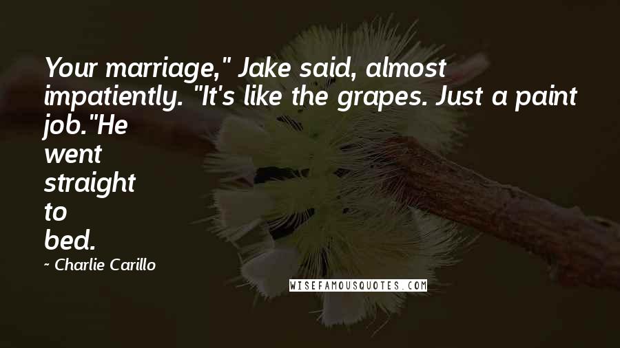 Charlie Carillo Quotes: Your marriage," Jake said, almost impatiently. "It's like the grapes. Just a paint job."He went straight to bed.