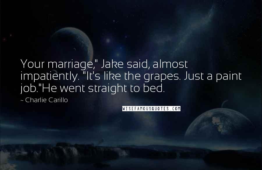 Charlie Carillo Quotes: Your marriage," Jake said, almost impatiently. "It's like the grapes. Just a paint job."He went straight to bed.