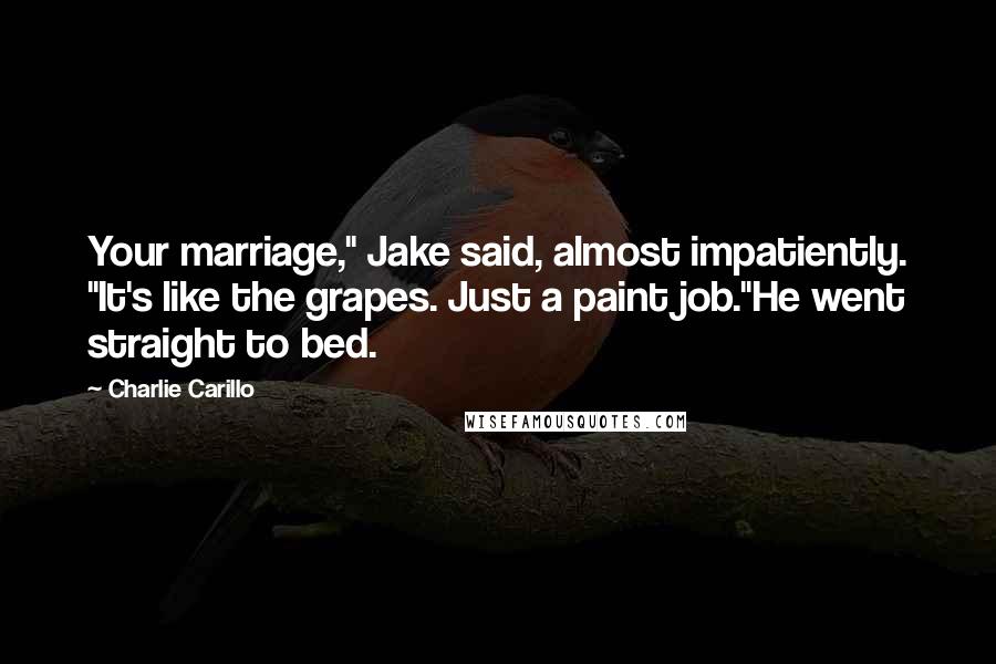 Charlie Carillo Quotes: Your marriage," Jake said, almost impatiently. "It's like the grapes. Just a paint job."He went straight to bed.