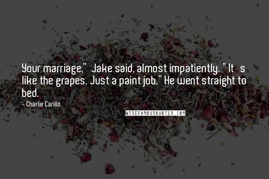 Charlie Carillo Quotes: Your marriage," Jake said, almost impatiently. "It's like the grapes. Just a paint job."He went straight to bed.
