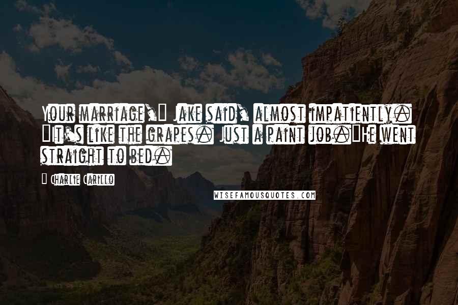 Charlie Carillo Quotes: Your marriage," Jake said, almost impatiently. "It's like the grapes. Just a paint job."He went straight to bed.