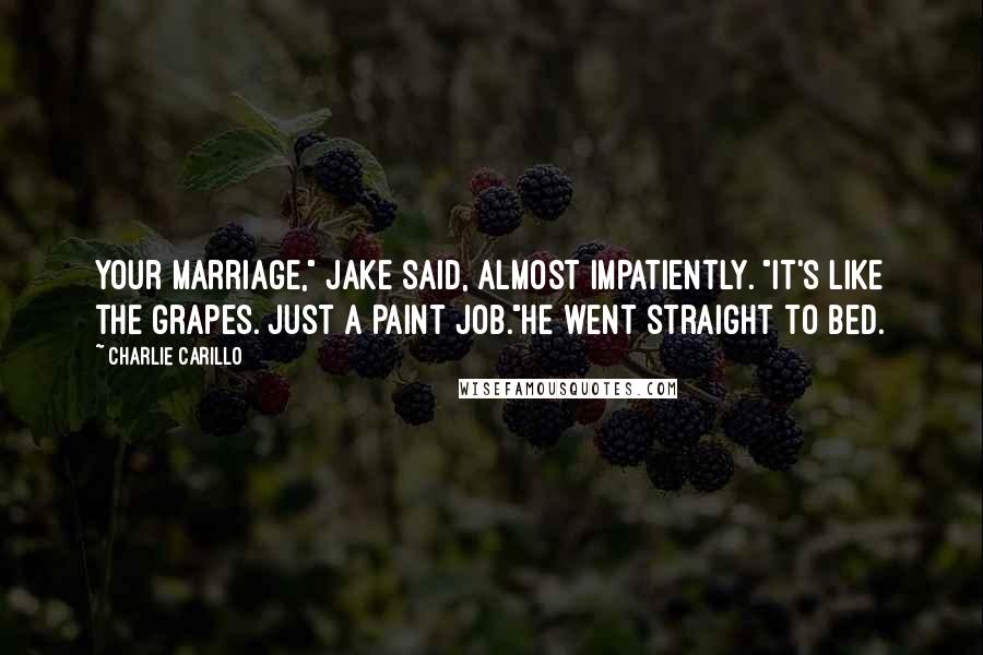 Charlie Carillo Quotes: Your marriage," Jake said, almost impatiently. "It's like the grapes. Just a paint job."He went straight to bed.