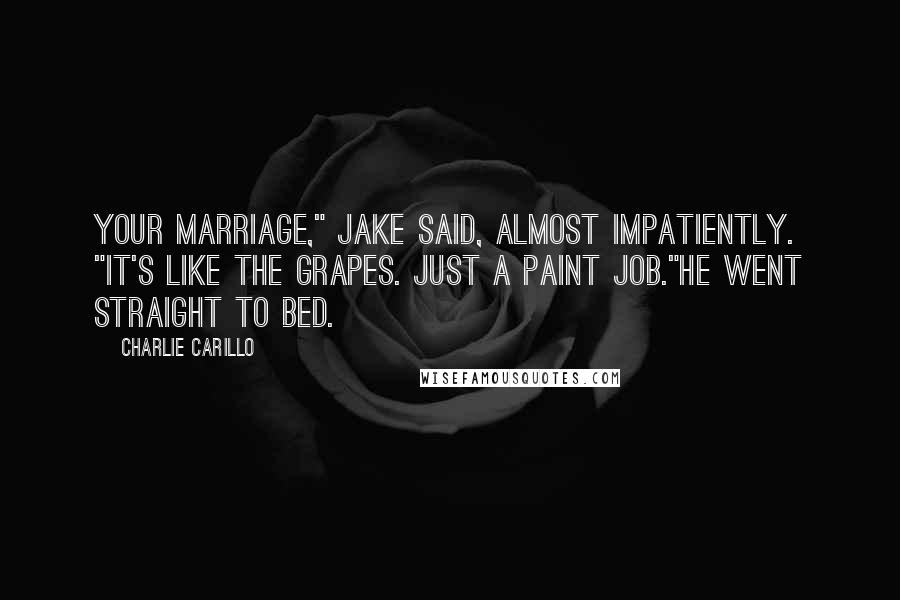 Charlie Carillo Quotes: Your marriage," Jake said, almost impatiently. "It's like the grapes. Just a paint job."He went straight to bed.