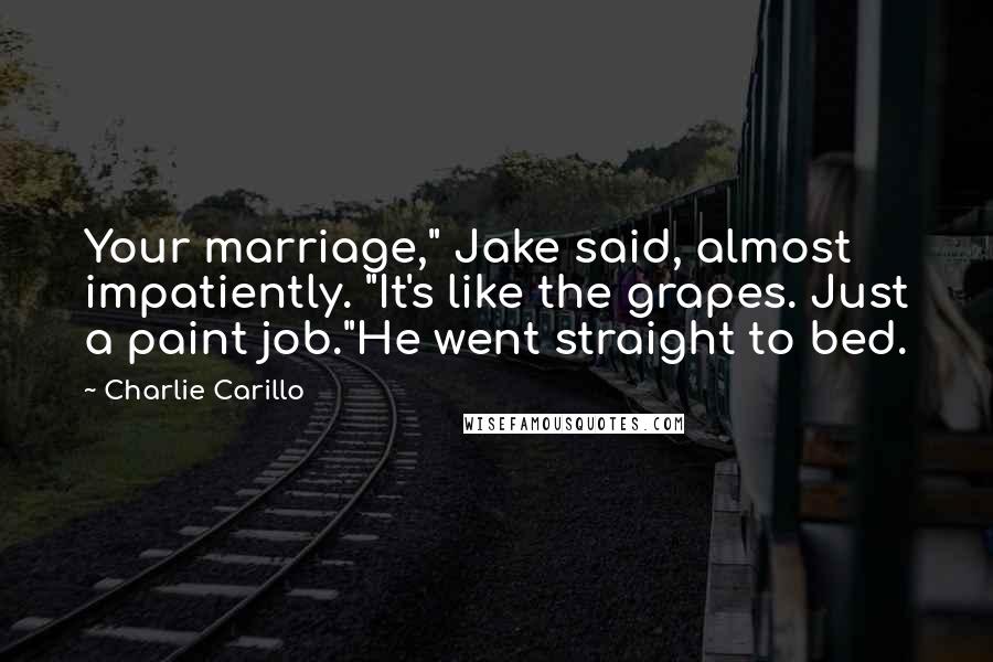 Charlie Carillo Quotes: Your marriage," Jake said, almost impatiently. "It's like the grapes. Just a paint job."He went straight to bed.