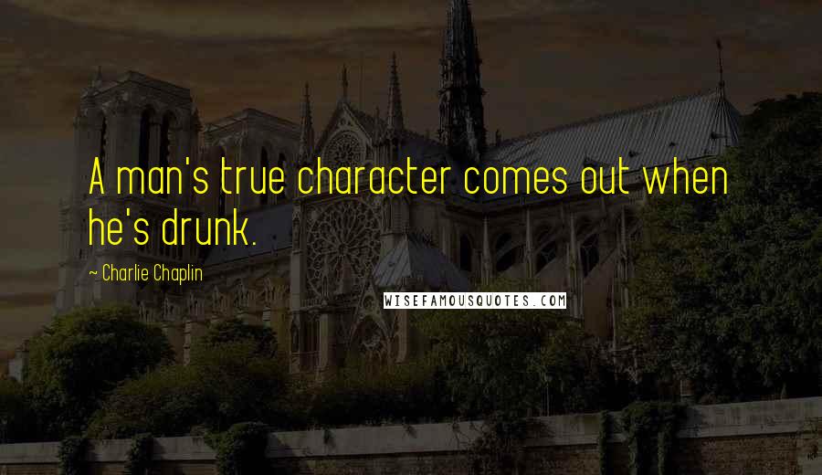 Charlie Chaplin Quotes: A man's true character comes out when he's drunk.