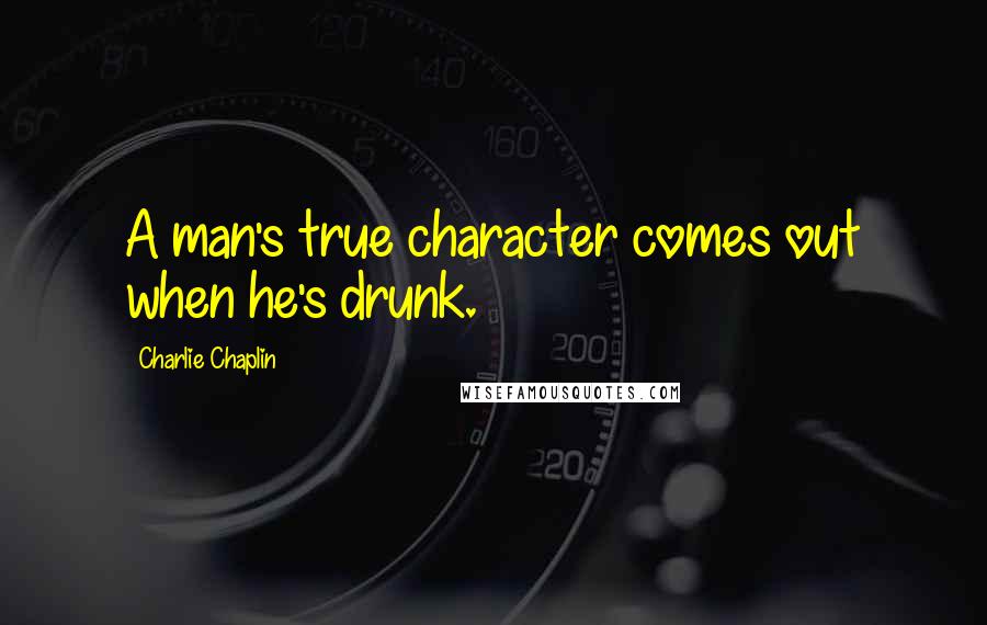 Charlie Chaplin Quotes: A man's true character comes out when he's drunk.