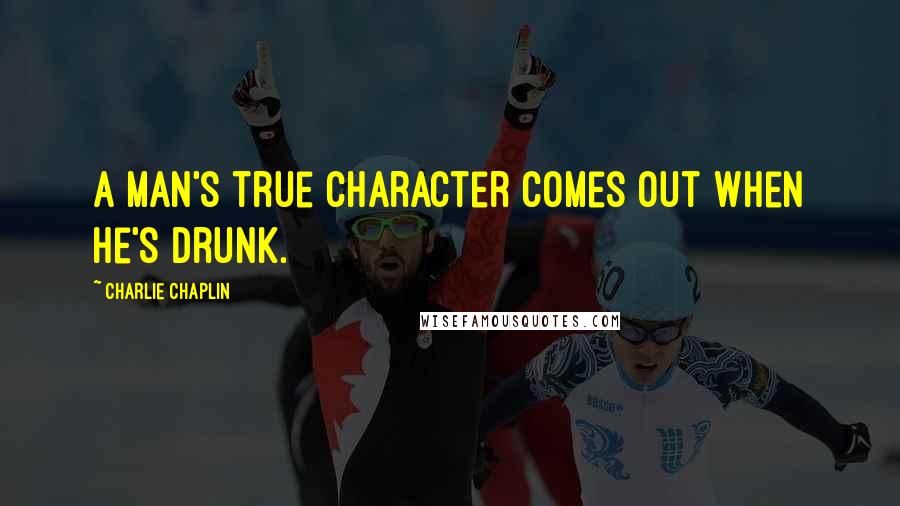 Charlie Chaplin Quotes: A man's true character comes out when he's drunk.