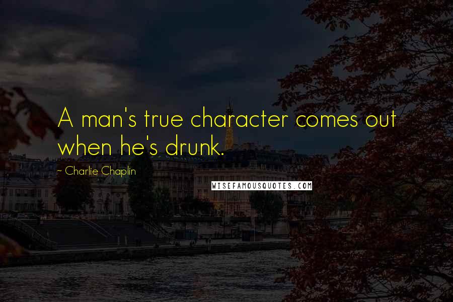 Charlie Chaplin Quotes: A man's true character comes out when he's drunk.