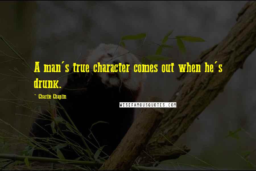 Charlie Chaplin Quotes: A man's true character comes out when he's drunk.