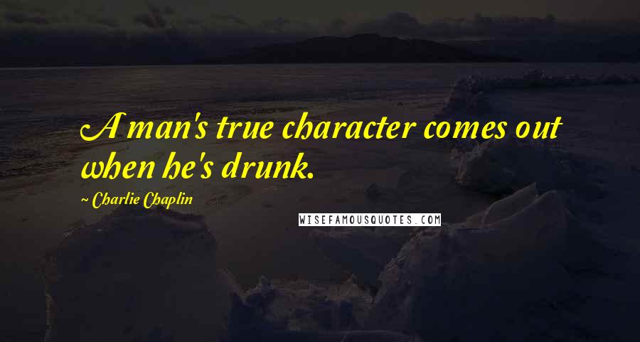 Charlie Chaplin Quotes: A man's true character comes out when he's drunk.