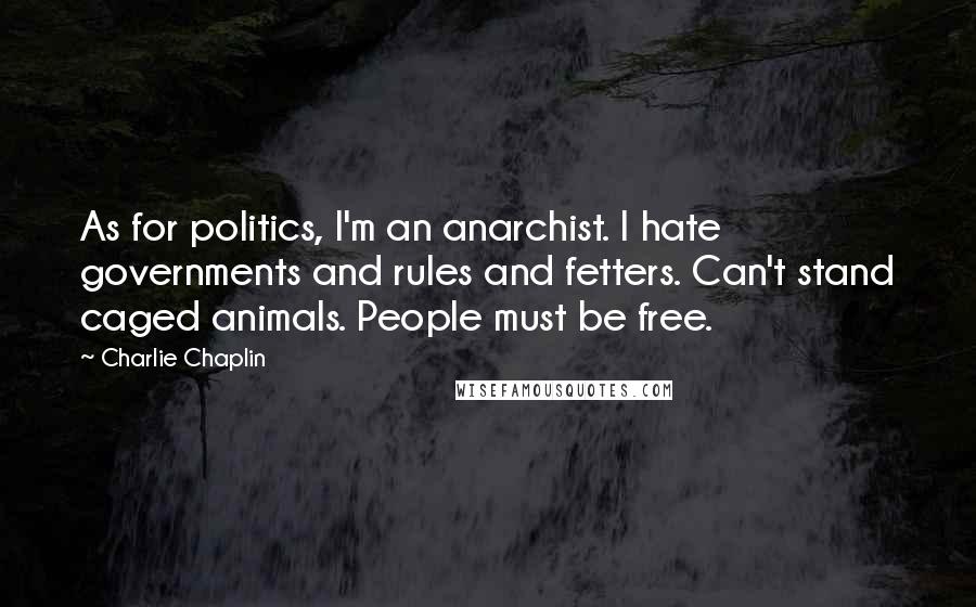 Charlie Chaplin Quotes: As for politics, I'm an anarchist. I hate governments and rules and fetters. Can't stand caged animals. People must be free.
