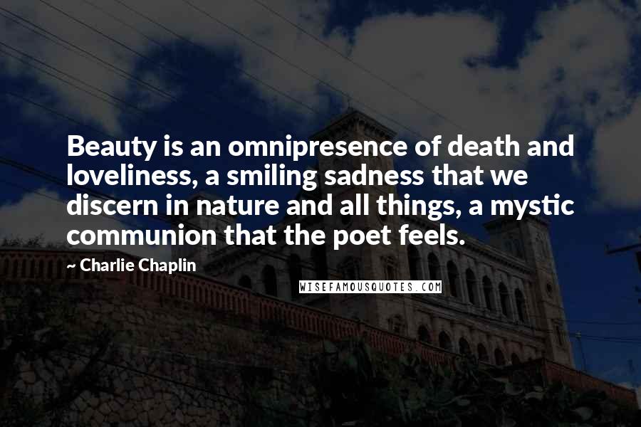 Charlie Chaplin Quotes: Beauty is an omnipresence of death and loveliness, a smiling sadness that we discern in nature and all things, a mystic communion that the poet feels.