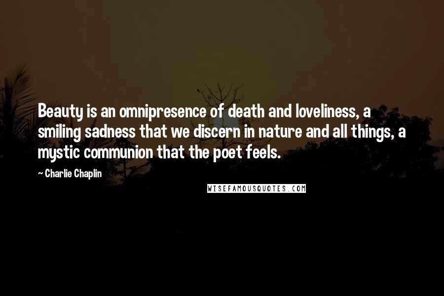 Charlie Chaplin Quotes: Beauty is an omnipresence of death and loveliness, a smiling sadness that we discern in nature and all things, a mystic communion that the poet feels.