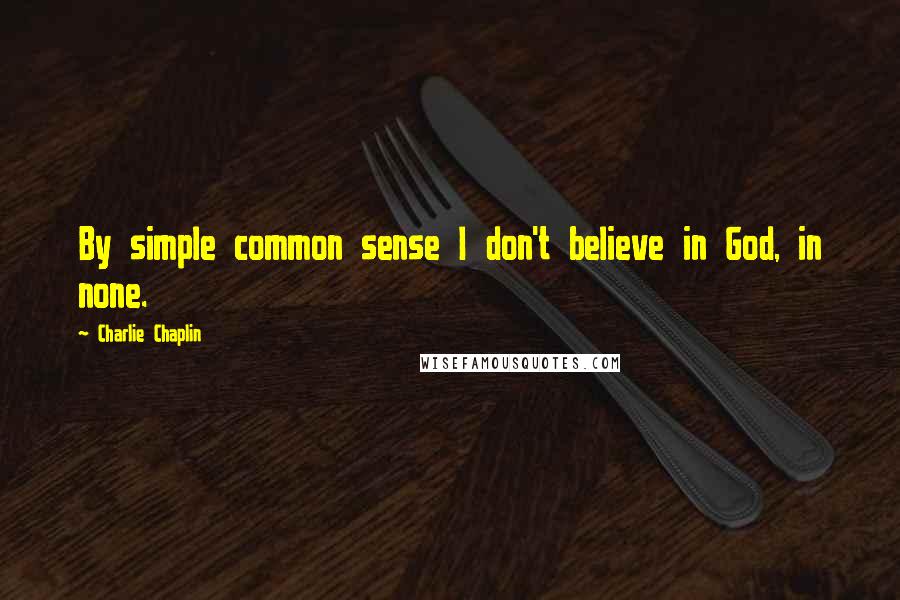 Charlie Chaplin Quotes: By simple common sense I don't believe in God, in none.
