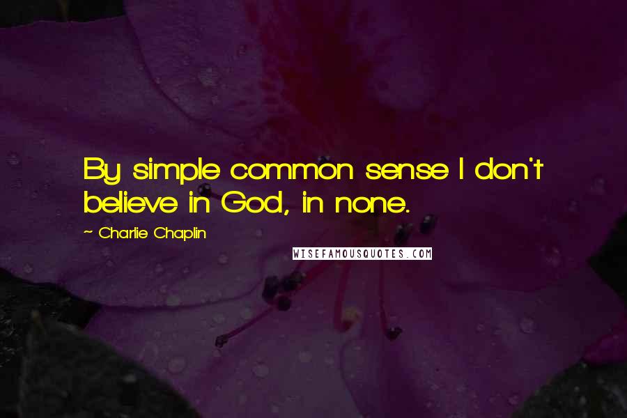 Charlie Chaplin Quotes: By simple common sense I don't believe in God, in none.