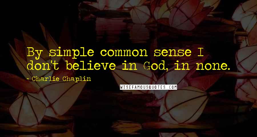 Charlie Chaplin Quotes: By simple common sense I don't believe in God, in none.