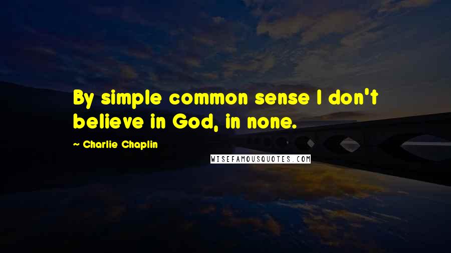 Charlie Chaplin Quotes: By simple common sense I don't believe in God, in none.