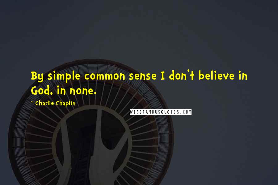 Charlie Chaplin Quotes: By simple common sense I don't believe in God, in none.