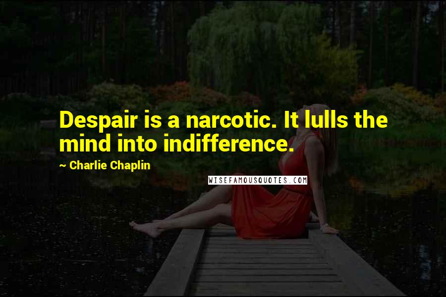 Charlie Chaplin Quotes: Despair is a narcotic. It lulls the mind into indifference.