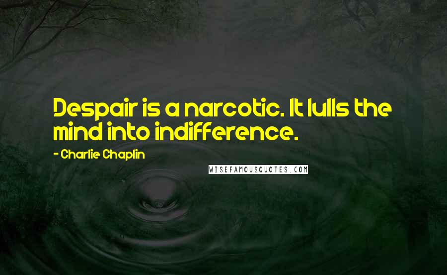 Charlie Chaplin Quotes: Despair is a narcotic. It lulls the mind into indifference.