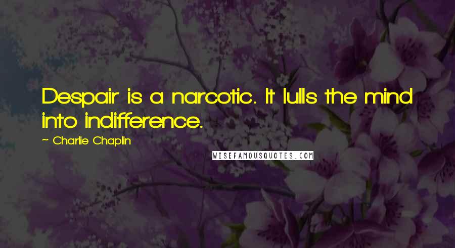 Charlie Chaplin Quotes: Despair is a narcotic. It lulls the mind into indifference.