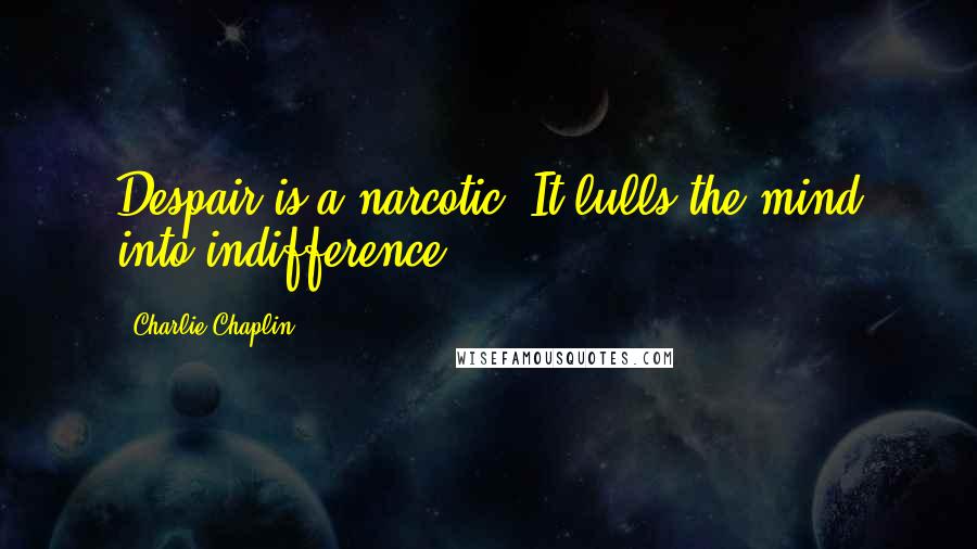 Charlie Chaplin Quotes: Despair is a narcotic. It lulls the mind into indifference.