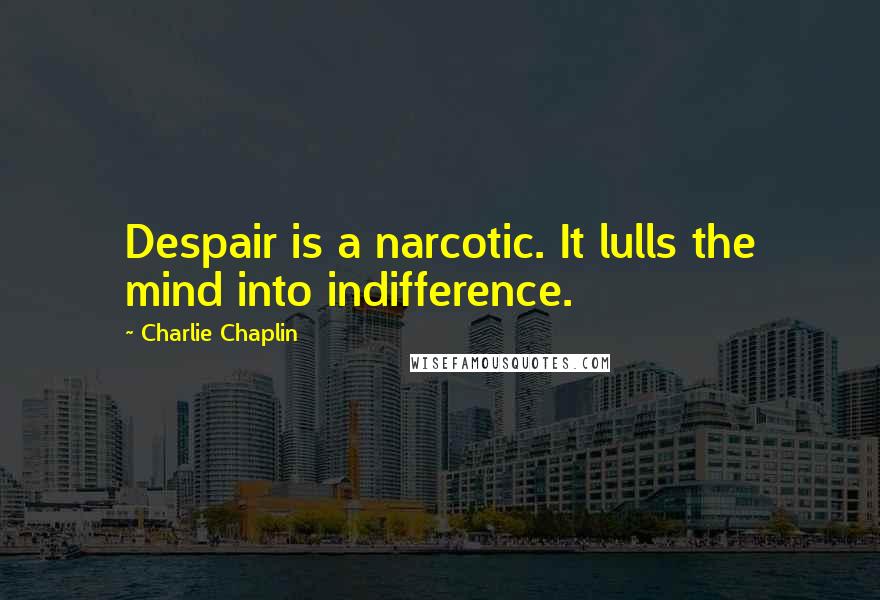 Charlie Chaplin Quotes: Despair is a narcotic. It lulls the mind into indifference.