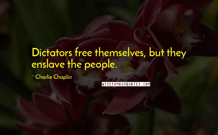 Charlie Chaplin Quotes: Dictators free themselves, but they enslave the people.