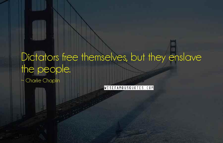 Charlie Chaplin Quotes: Dictators free themselves, but they enslave the people.
