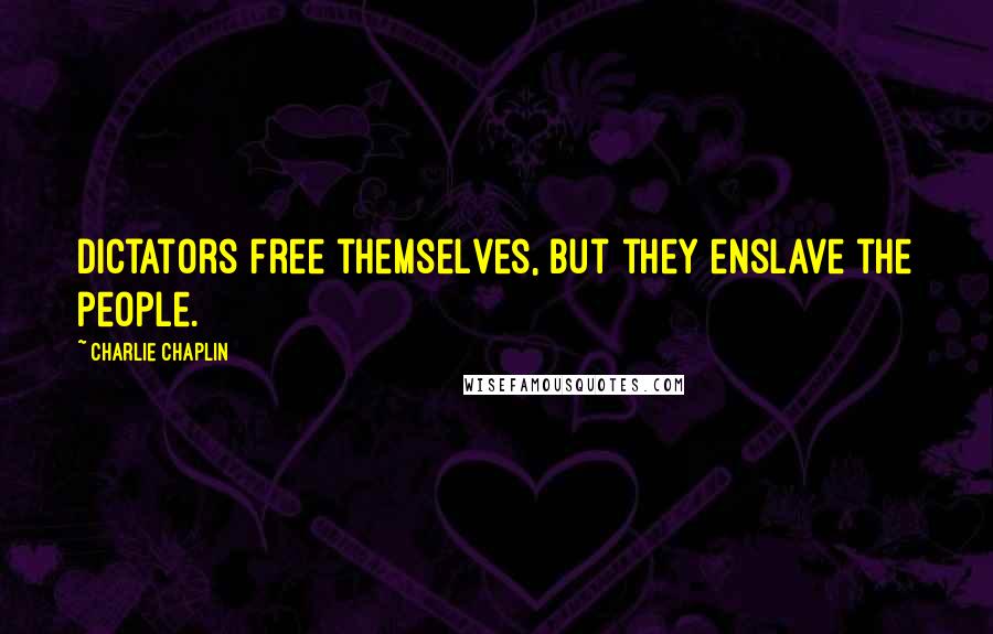 Charlie Chaplin Quotes: Dictators free themselves, but they enslave the people.
