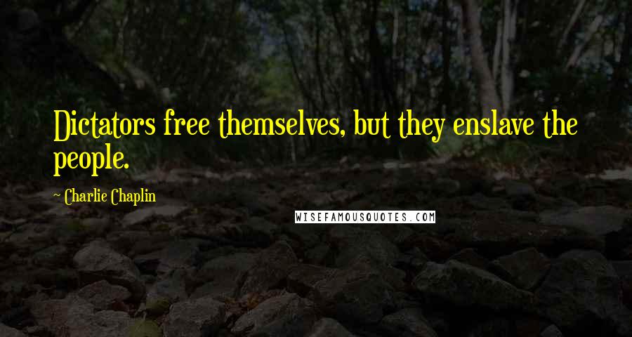 Charlie Chaplin Quotes: Dictators free themselves, but they enslave the people.
