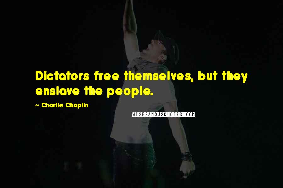 Charlie Chaplin Quotes: Dictators free themselves, but they enslave the people.