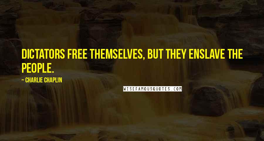 Charlie Chaplin Quotes: Dictators free themselves, but they enslave the people.