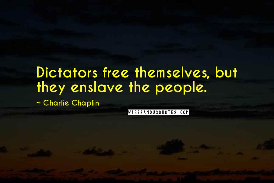 Charlie Chaplin Quotes: Dictators free themselves, but they enslave the people.