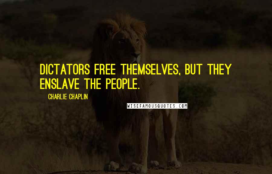 Charlie Chaplin Quotes: Dictators free themselves, but they enslave the people.
