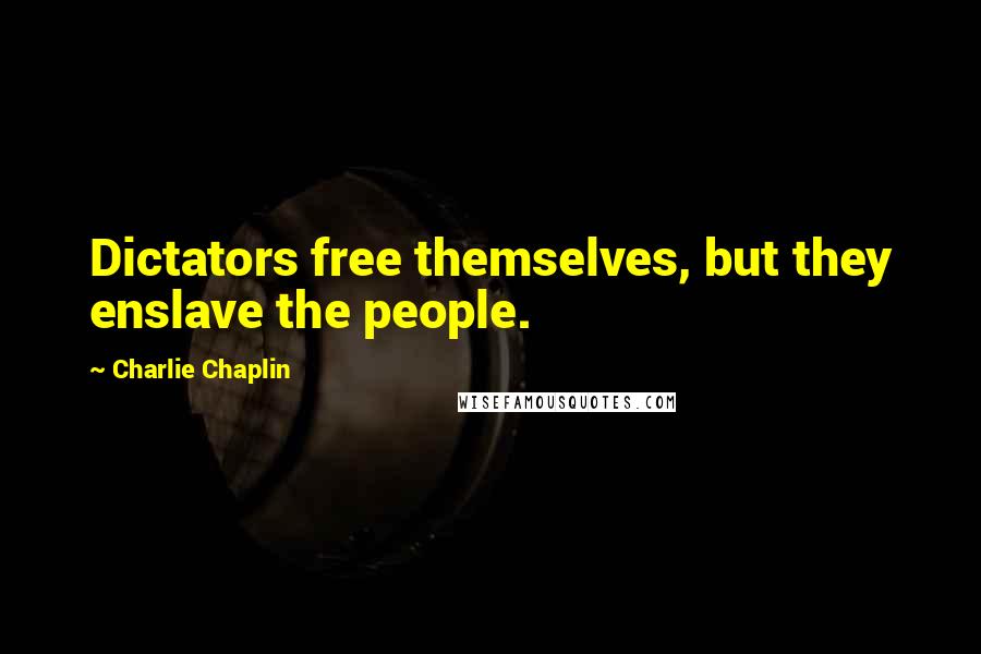Charlie Chaplin Quotes: Dictators free themselves, but they enslave the people.