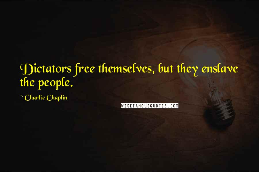 Charlie Chaplin Quotes: Dictators free themselves, but they enslave the people.