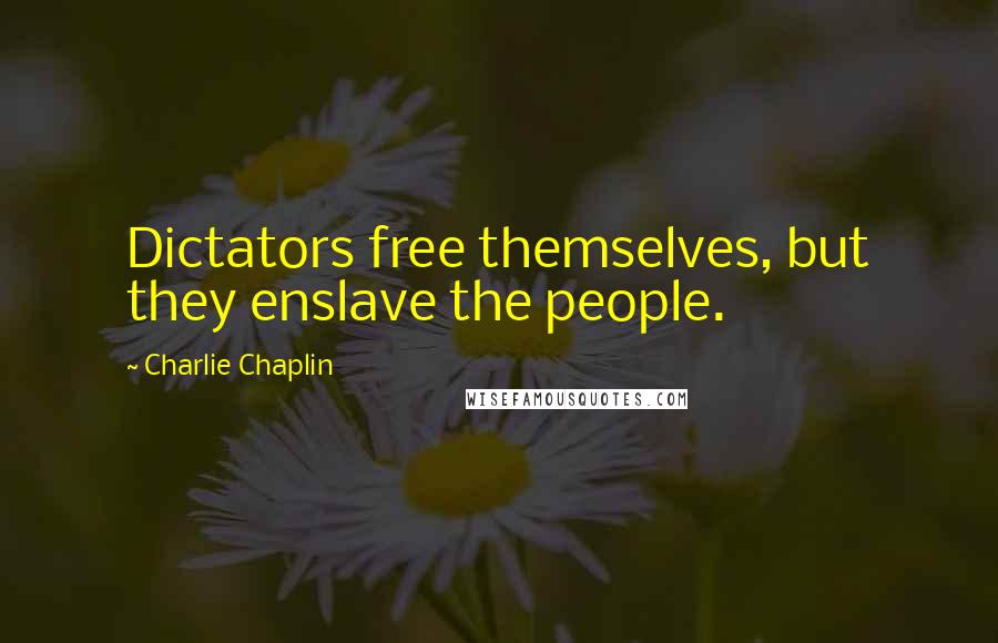Charlie Chaplin Quotes: Dictators free themselves, but they enslave the people.
